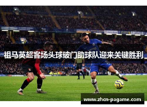 祖马英超客场头球破门助球队迎来关键胜利