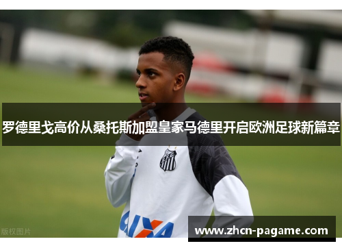 罗德里戈高价从桑托斯加盟皇家马德里开启欧洲足球新篇章