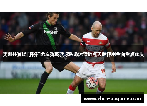 美洲杯赛场门将神勇发挥成就球队命运转折点关键作用全面盘点深度