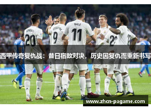 西甲传奇复仇战：昔日宿敌对决，历史因复仇而重新书写