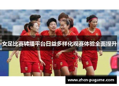 女足比赛转播平台日益多样化观赛体验全面提升 女足比赛转播平台日益多样化观赛体验全面提升