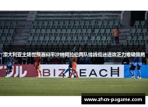 澳大利亚主场世预赛闷平沙特阿拉伯两队锋线低迷进攻乏力难破僵局 澳大利亚主场世预赛闷平沙特阿拉伯两队锋线低迷进攻乏力难破僵局